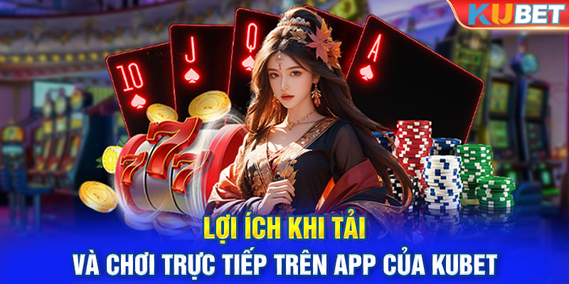 Lợi ích khi tải và chơi trực tiếp trên app của KUBET