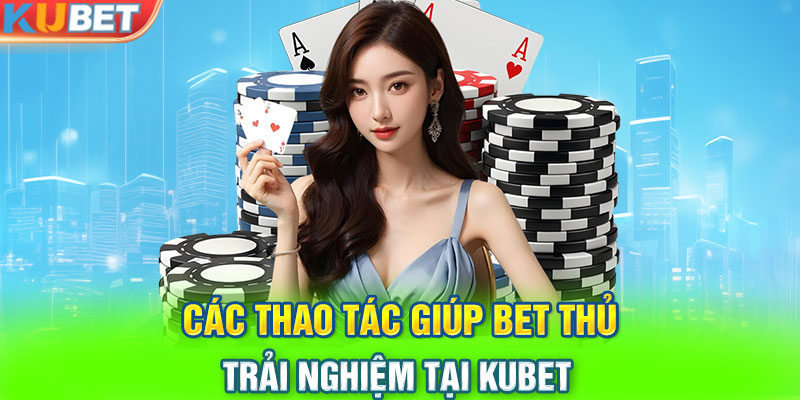 Các thao tác giúp bet thủ trải nghiệm tại KUBET